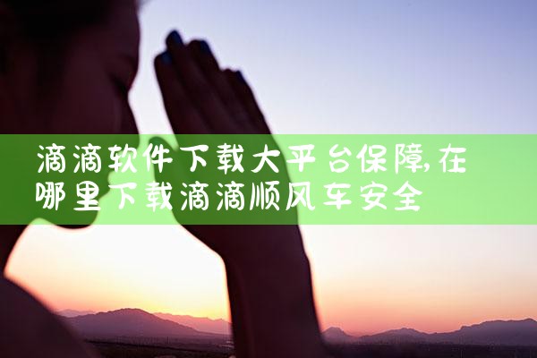 滴滴软件下载大平台保障